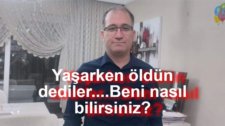 Yaşarken öldün dediler....Beni nasıl bilirsiniz?