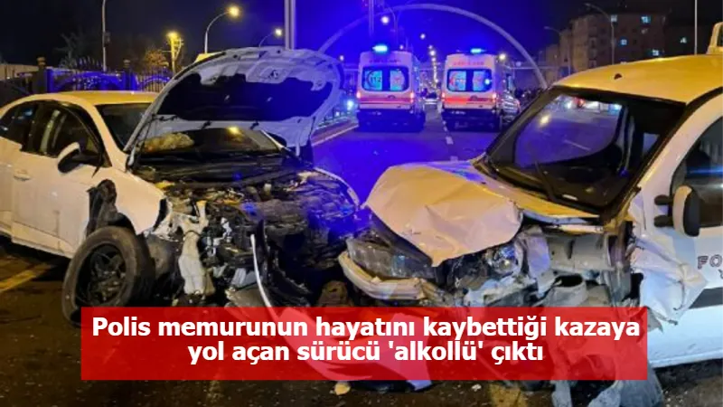 Polis memurunun hayatını kaybettiği kazaya yol açan sürücü 'alkollü' çıktı