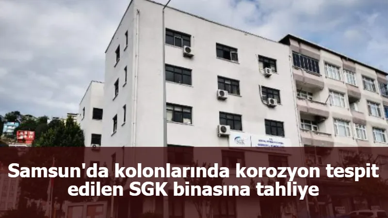 Samsun'da kolonlarında korozyon tespit edilen SGK binasına tahliye
