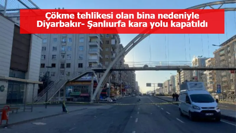 Çökme tehlikesi olan bina nedeniyle Diyarbakır- Şanlıurfa kara yolu kapatıldı