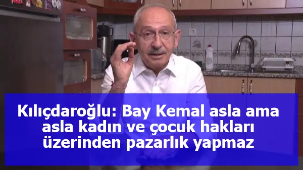 Kılıçdaroğlu: Bay Kemal asla ama asla kadın ve çocuk hakları üzerinden pazarlık yapmaz
