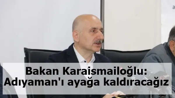 Bakan Karaismailoğlu: Adıyaman'ı ayağa kaldıracağız