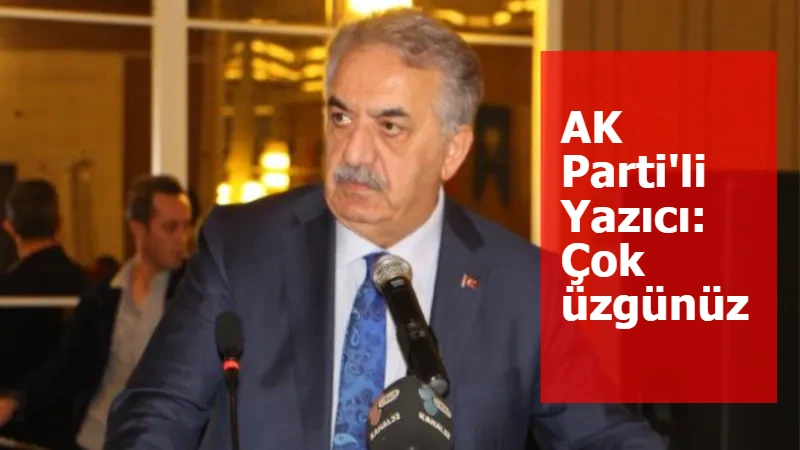 AK Parti'li Yazıcı: Çok üzgünüz