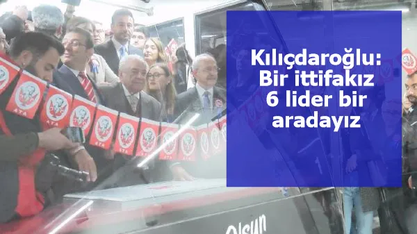 Kılıçdaroğlu: Bir ittifakız, 6 lider bir aradayız