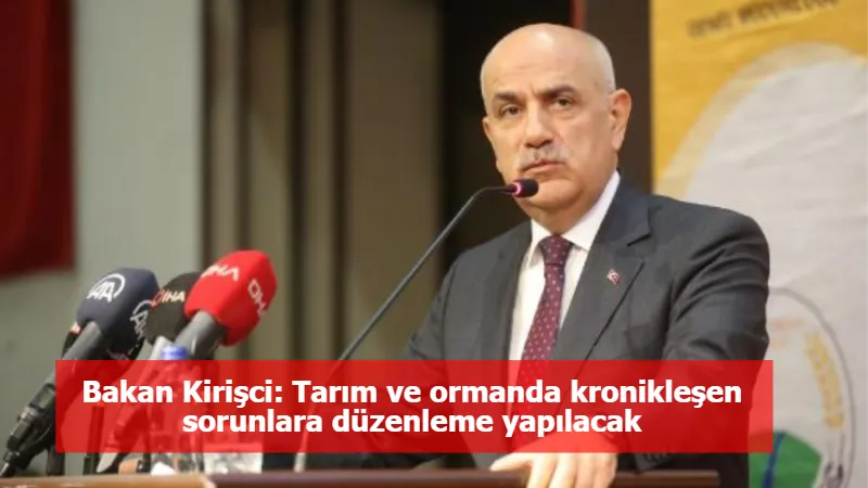 Bakan Kirişci: Tarım ve ormanda kronikleşen sorunlara düzenleme yapılacak