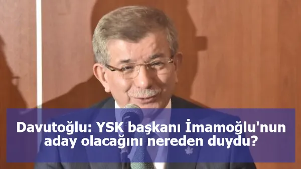 Davutoğlu: YSK başkanı İmamoğlu'nun aday olacağını nereden duydu?