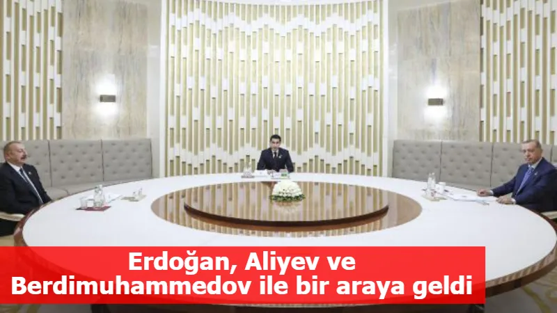 Erdoğan, Aliyev ve Berdimuhammedov ile bir araya geldi