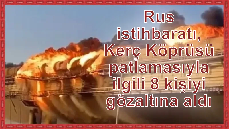 Rus istihbaratı, Kerç Köprüsü patlamasıyla ilgili 8 kişiyi gözaltına aldı