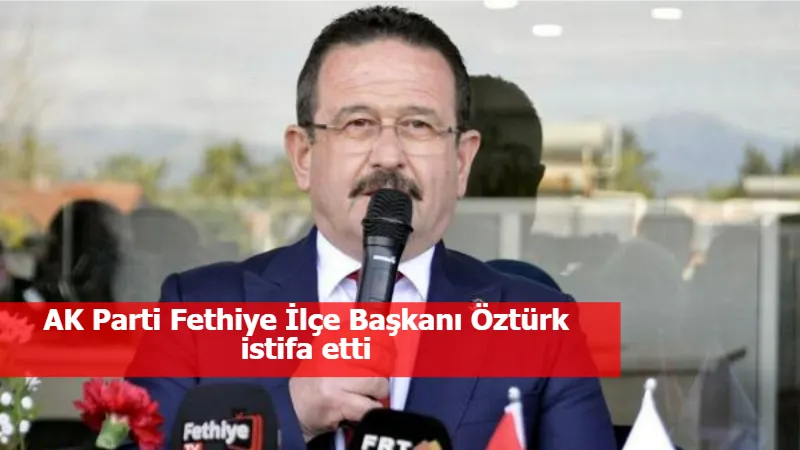 AK Parti Fethiye İlçe Başkanı Öztürk istifa etti