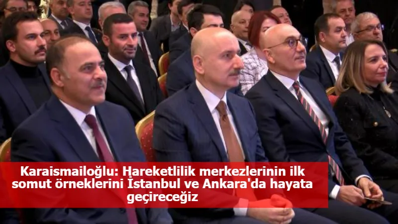 Karaismailoğlu: Hareketlilik merkezlerinin ilk somut örneklerini İstanbul ve Ankara'da hayata geçireceğiz