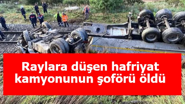 Raylara düşen hafriyat kamyonunun şoförü öldü