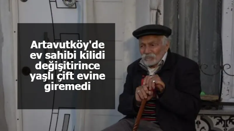 Artavutköy'de ev sahibi kilidi değişitirince yaşlı çift evine giremedi