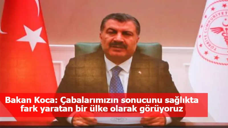 Bakan Koca: Çabalarımızın sonucunu sağlıkta fark yaratan bir ülke olarak görüyoruz