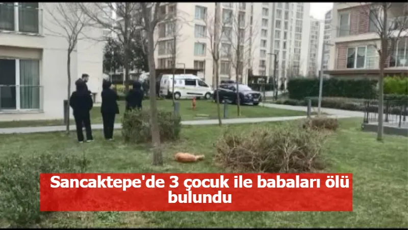 Sancaktepe'de 3 çocuk ile babaları ölü bulundu