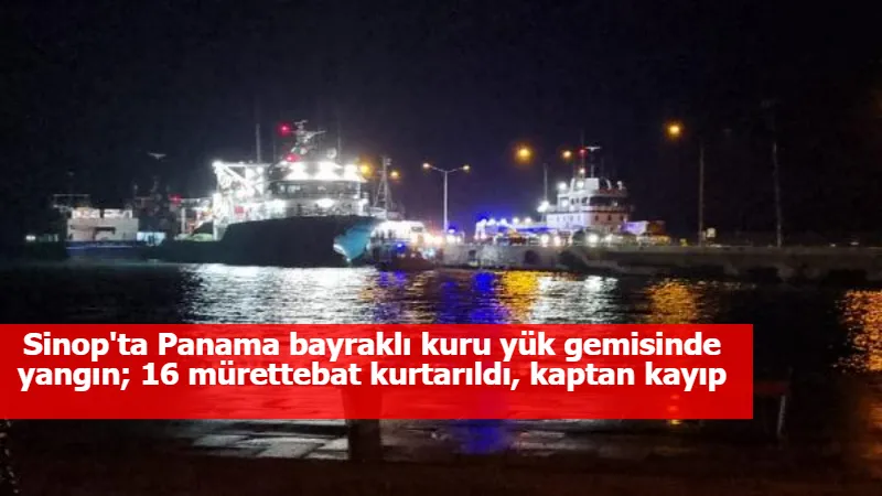Sinop'ta Panama bayraklı kuru yük gemisinde yangın; 16 mürettebat kurtarıldı, kaptan kayıp