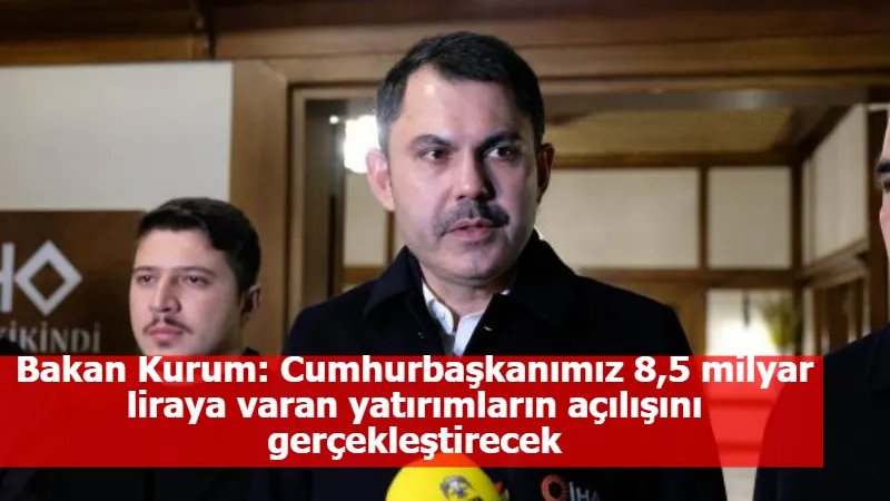 Bakan Kurum: Cumhurbaşkanımız 8,5 milyar liraya varan yatırımların açılışını gerçekleştirecek