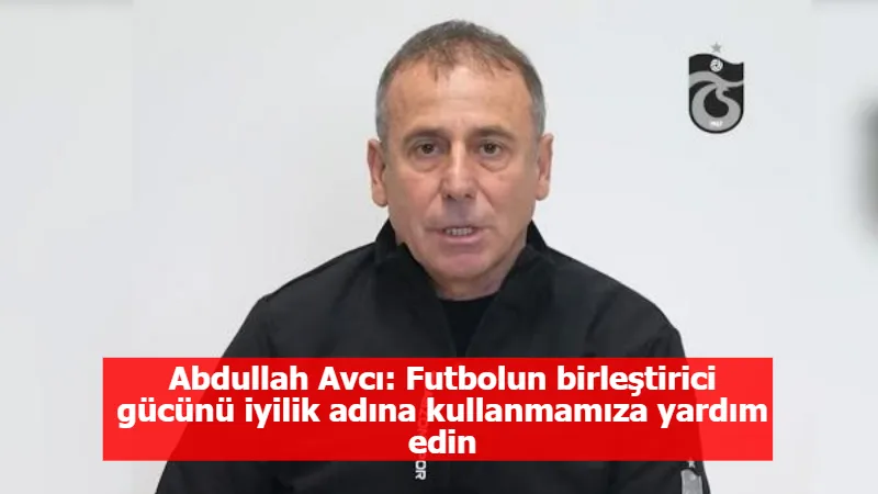 Abdullah Avcı: Futbolun birleştirici gücünü iyilik adına kullanmamıza yardım edin