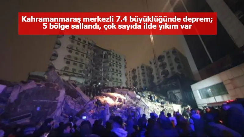 Kahramanmaraş merkezli 7.4 büyüklüğünde deprem; 5 bölge sallandı, çok sayıda ilde yıkım var