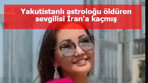 Yakutistanlı astroloğu öldüren sevgilisi İran'a kaçmış