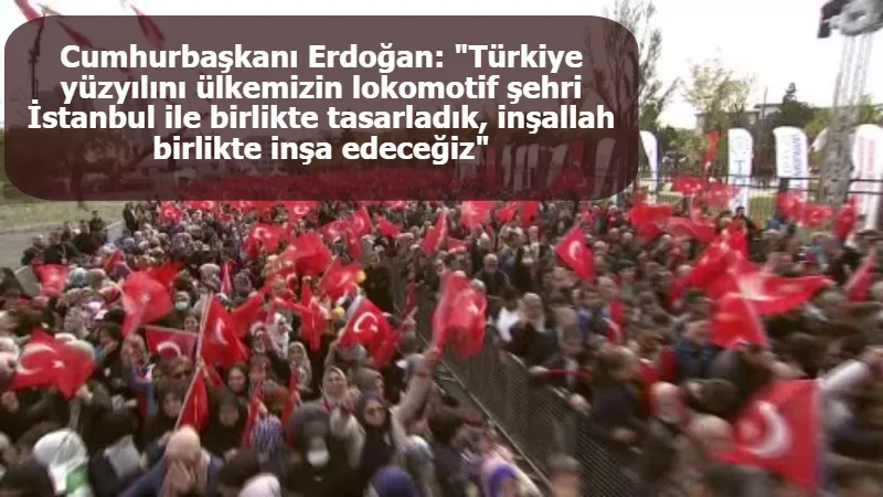 Cumhurbaşkanı Erdoğan: "Türkiye yüzyılını ülkemizin lokomotif şehri İstanbul ile birlikte tasarladık, inşallah birlikte inşa edeceğiz"