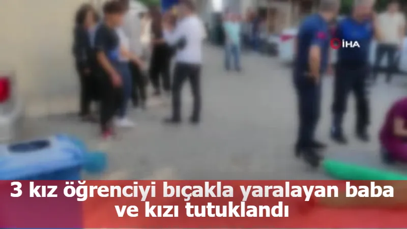 3 kız öğrenciyi bıçakla yaralayan baba ve kızı tutuklandı