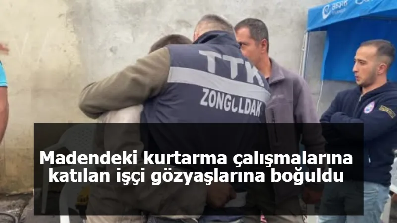 Madendeki kurtarma çalışmalarına katılan işçi gözyaşlarına boğuldu