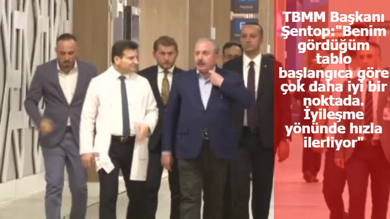 TBMM Başkanı Şentop:"Benim gördüğüm tablo başlangıca göre çok daha iyi bir noktada. İyileşme yönünde hızla ilerliyor"