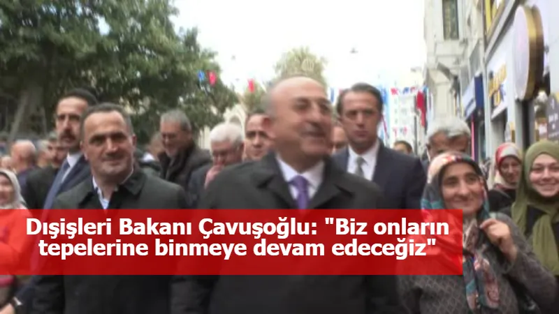 Dışişleri Bakanı Çavuşoğlu: "Biz onların tepelerine binmeye devam edeceğiz"
