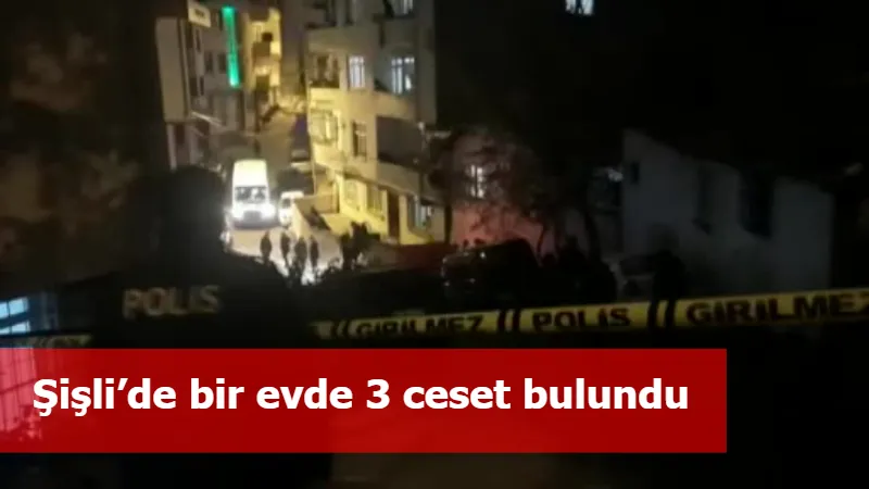 Şişli’de bir evde 3 ceset bulundu