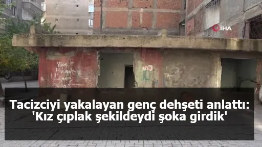 Tacizciyi yakalayan genç dehşeti anlattı: 'Kız çıplak şekildeydi şoka girdik'