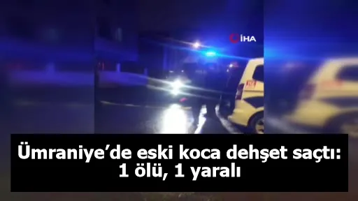 Ümraniye’de eski koca dehşet saçtı: 1 ölü, 1 yaralı