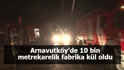 Arnavutköy’de 10 bin metrekarelik fabrika kül oldu