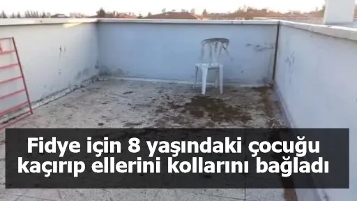 Fidye için 8 yaşındaki çocuğu kaçırıp ellerini kollarını bağladı