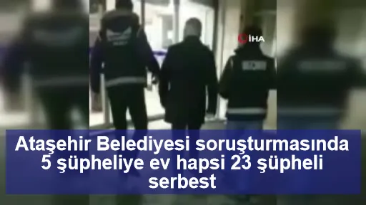 Ataşehir Belediyesi soruşturmasında 5 şüpheliye ev hapsi 23 şüpheli serbest