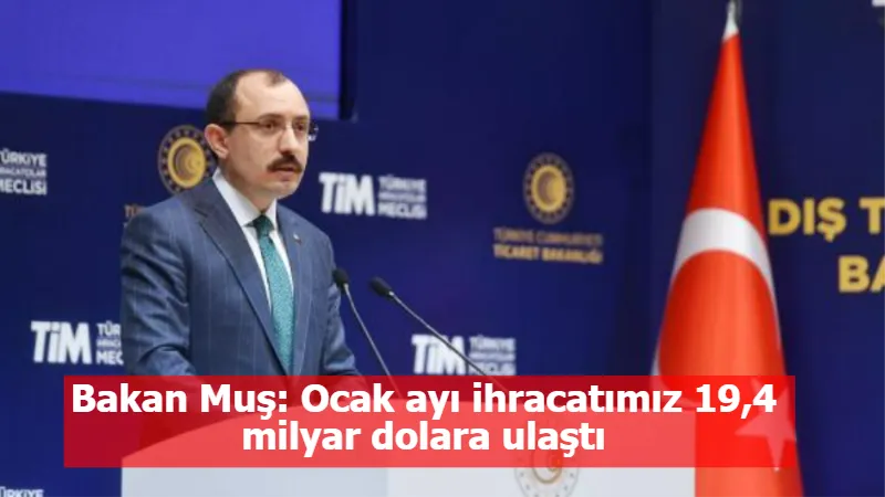 Bakan Muş: Ocak ayı ihracatımız 19,4 milyar dolara ulaştı