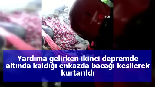 Yardıma gelirken ikinci depremde altında kaldığı enkazda bacağı kesilerek kurtarıldı