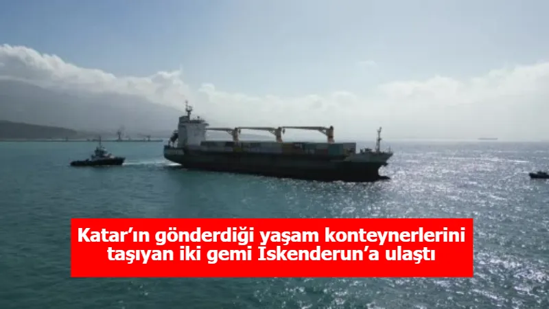 Katar’ın gönderdiği yaşam konteynerlerini taşıyan iki gemi İskenderun’a ulaştı