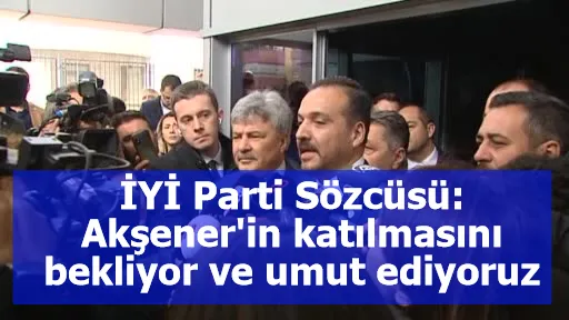 İYİ Parti Sözcüsü: Akşener'in katılmasını bekliyor ve umut ediyoruz