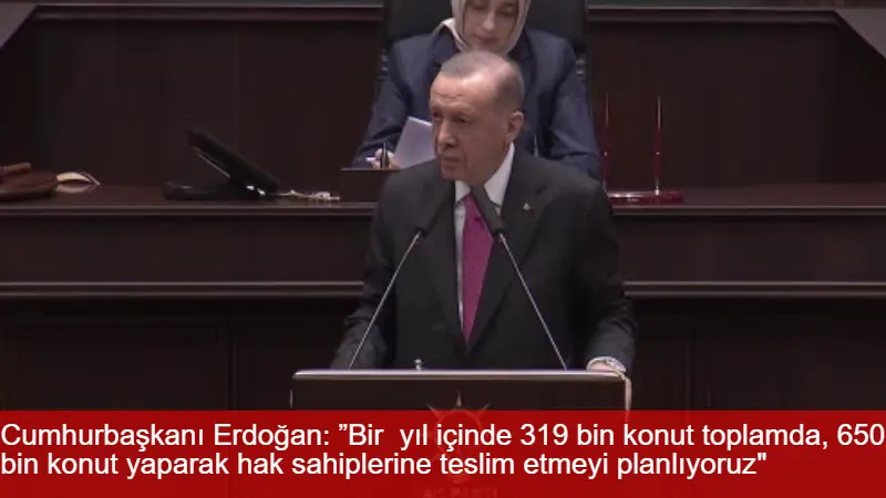 Cumhurbaşkanı Erdoğan: ”Bir  yıl içinde 319 bin konut toplamda, 650 bin konut yaparak hak sahiplerine teslim etmeyi planlıyoruz"