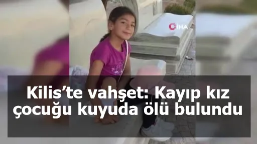 Kilis’te vahşet: Kayıp kız çocuğu kuyuda ölü bulundu