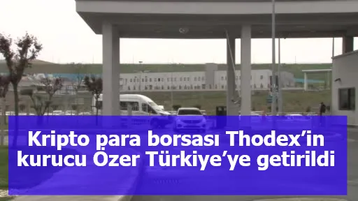 Kripto para borsası Thodex’in kurucu Özer Türkiye’ye getirildi