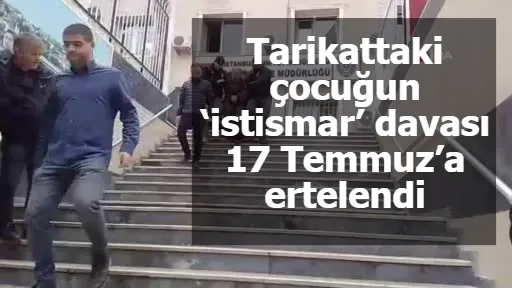 Tarikattaki çocuğun ‘istismar’ davası 17 Temmuz’a ertelendi