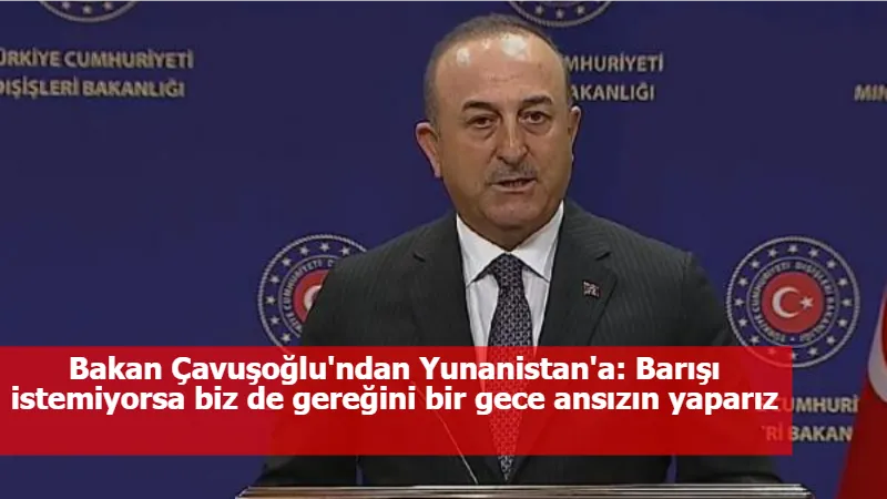 Bakan Çavuşoğlu'ndan Yunanistan'a: Barışı istemiyorsa biz de gereğini bir gece ansızın yaparız