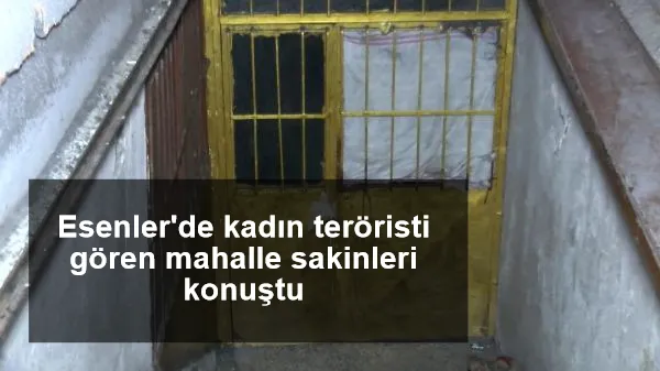Esenler'de kadın teröristi gören mahalle sakinleri konuştu