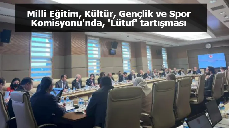 Milli Eğitim, Kültür, Gençlik ve Spor Komisyonu'nda, 'Lütuf' tartışması