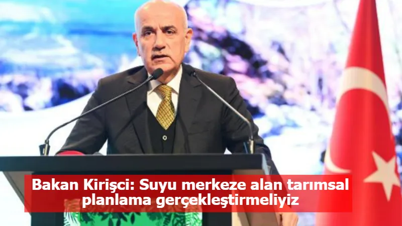 Bakan Kirişci: Suyu merkeze alan tarımsal planlama gerçekleştirmeliyiz