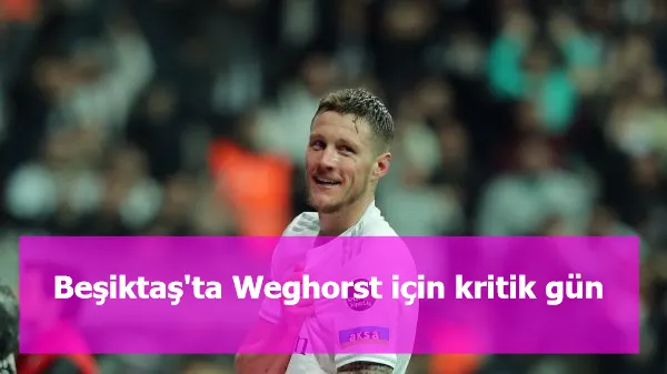 Beşiktaş'ta Weghorst için kritik gün  