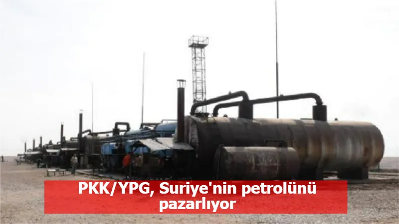 PKK/YPG, Suriye'nin petrolünü pazarlıyor