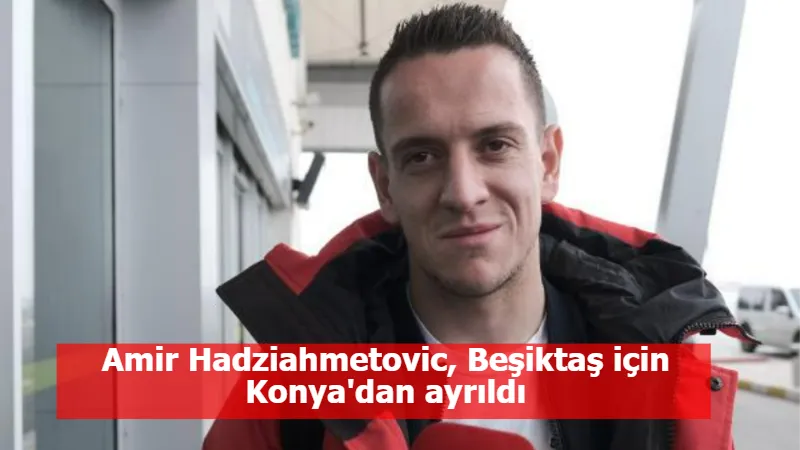 Amir Hadziahmetovic, Beşiktaş için Konya'dan ayrıldı