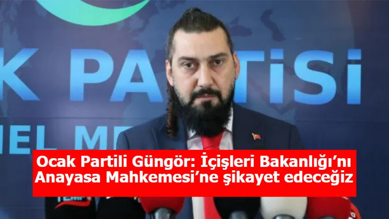 Ocak Partili Güngör: İçişleri Bakanlığı’nı Anayasa Mahkemesi’ne şikayet edeceğiz